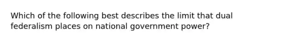 Which of the following best describes the limit that dual federalism places on national government power?