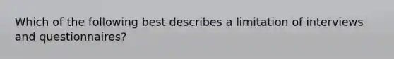 Which of the following best describes a limitation of interviews and questionnaires?