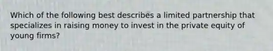 Which of the following best describes a limited partnership that specializes in raising money to invest in the private equity of young firms?