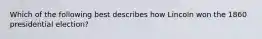 Which of the following best describes how Lincoln won the 1860 presidential election?