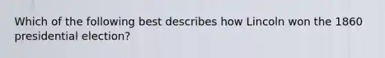 Which of the following best describes how Lincoln won the 1860 presidential election?