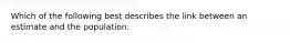 Which of the following best describes the link between an estimate and the population.