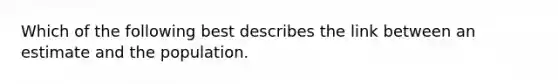 Which of the following best describes the link between an estimate and the population.