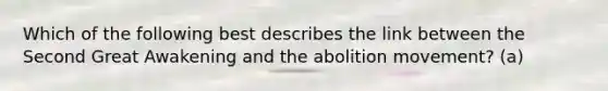 Which of the following best describes the link between the Second Great Awakening and the abolition movement? (a)