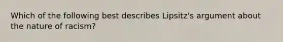 Which of the following best describes Lipsitz's argument about the nature of racism?