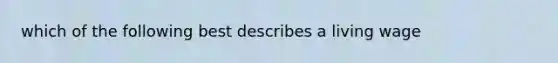 which of the following best describes a living wage