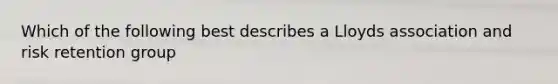 Which of the following best describes a Lloyds association and risk retention group