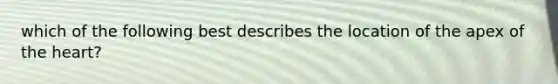 which of the following best describes the location of the apex of the heart?