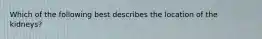 Which of the following best describes the location of the kidneys?