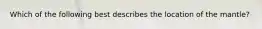 Which of the following best describes the location of the mantle?