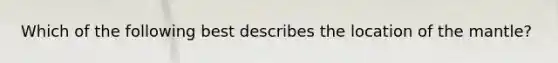 Which of the following best describes the location of the mantle?