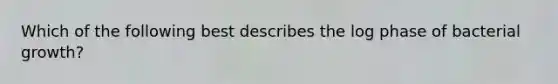 Which of the following best describes the log phase of bacterial growth?