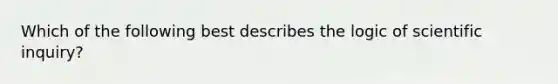 Which of the following best describes the logic of scientific inquiry?