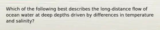 Which of the following best describes the long-distance flow of ocean water at deep depths driven by differences in temperature and salinity?