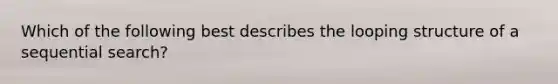 Which of the following best describes the looping structure of a sequential search?