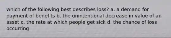 which of the following best describes loss? a. a demand for payment of benefits b. the unintentional decrease in value of an asset c. the rate at which people get sick d. the chance of loss occurring