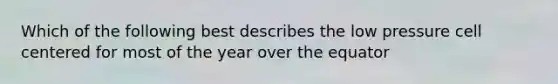 Which of the following best describes the low pressure cell centered for most of the year over the equator