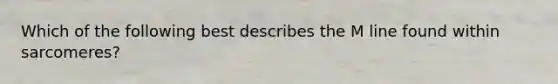 Which of the following best describes the M line found within sarcomeres?