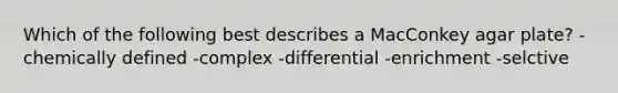 Which of the following best describes a MacConkey agar plate? -chemically defined -complex -differential -enrichment -selctive