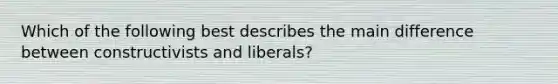 Which of the following best describes the main difference between constructivists and liberals?