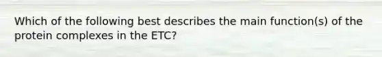 Which of the following best describes the main function(s) of the protein complexes in the ETC?