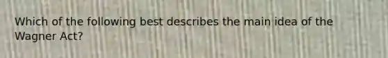 Which of the following best describes the main idea of the Wagner Act?