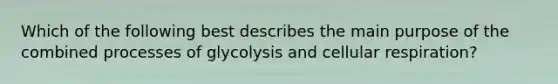 Which of the following best describes the main purpose of the combined processes of glycolysis and <a href='https://www.questionai.com/knowledge/k1IqNYBAJw-cellular-respiration' class='anchor-knowledge'>cellular respiration</a>?