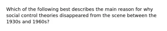 Which of the following best describes the main reason for why social control theories disappeared from the scene between the 1930s and 1960s?