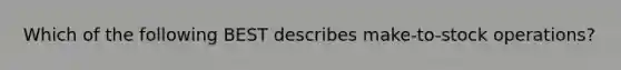 Which of the following BEST describes make-to-stock operations?