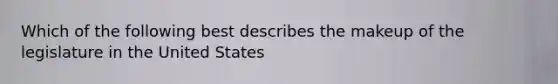 Which of the following best describes the makeup of the legislature in the United States