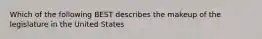 Which of the following BEST describes the makeup of the legislature in the United States