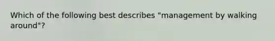 Which of the following best describes "management by walking around"?