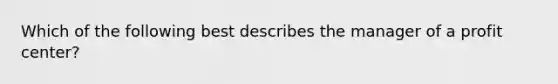 Which of the following best describes the manager of a profit center?