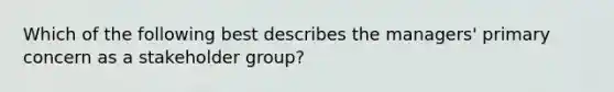 Which of the following best describes the managers' primary concern as a stakeholder group?