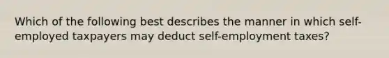 Which of the following best describes the manner in which self-employed taxpayers may deduct self-employment taxes?