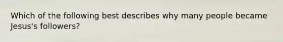 Which of the following best describes why many people became Jesus's followers?