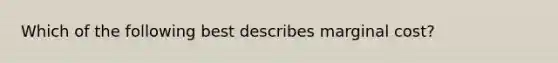 Which of the following best describes marginal cost?
