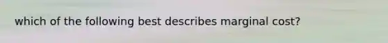 which of the following best describes marginal cost?