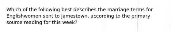 Which of the following best describes the marriage terms for Englishwomen sent to Jamestown, according to the primary source reading for this week?