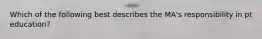 Which of the following best describes the MA's responsibility in pt education?