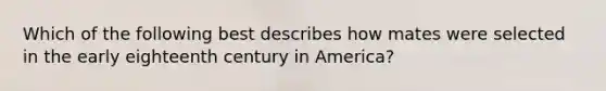 Which of the following best describes how mates were selected in the early eighteenth century in America?