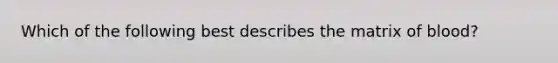 Which of the following best describes the matrix of blood?