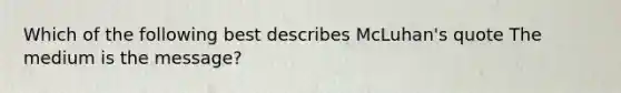Which of the following best describes McLuhan's quote The medium is the message?