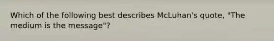 Which of the following best describes McLuhan's quote, "The medium is the message"?