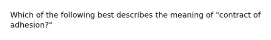 Which of the following best describes the meaning of "contract of adhesion?"