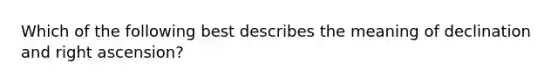 Which of the following best describes the meaning of declination and right ascension?