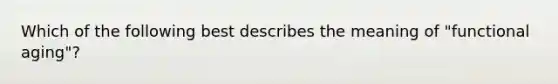 Which of the following best describes the meaning of "functional aging"?