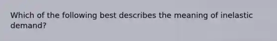 Which of the following best describes the meaning of inelastic demand?