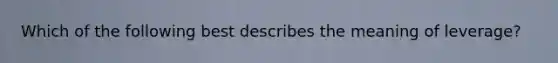 Which of the following best describes the meaning of leverage?