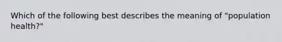 Which of the following best describes the meaning of "population health?"